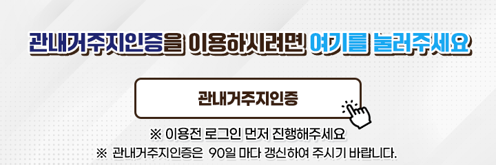 관내거주지인증을 이용하시려면 여기를 눌러주세요 관내거주지인증  ※ 이용전 로그인 먼저 진행해주세요  ※ 관내거주지인증은  90일 마다 갱신하여 주시기 바랍니다.